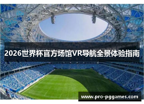 2026世界杯官方场馆VR导航全景体验指南 2026世界杯官方场馆VR导航全景体验指南