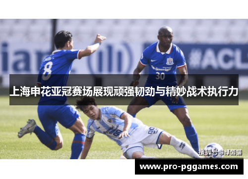 上海申花亚冠赛场展现顽强韧劲与精妙战术执行力