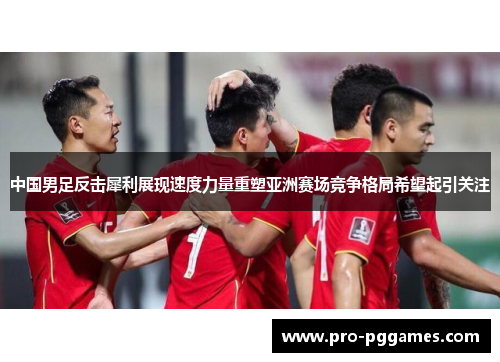 中国男足反击犀利展现速度力量重塑亚洲赛场竞争格局希望起引关注