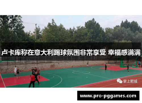 卢卡库称在意大利踢球氛围非常享受 幸福感满满
