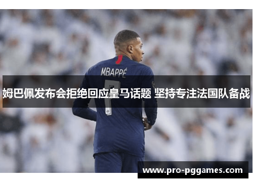 姆巴佩发布会拒绝回应皇马话题 坚持专注法国队备战