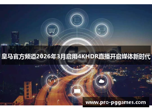 皇马官方频道2026年3月启用4KHDR直播开启媒体新时代