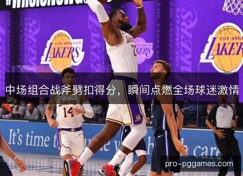 中场组合战斧劈扣得分,瞬间点燃全场球迷激情 中场组合战斧劈扣得分,瞬间点燃全场球迷激情