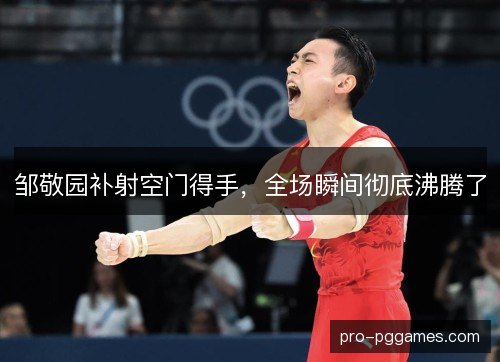 邹敬园补射空门得手,全场瞬间彻底沸腾了 邹敬园补射空门得手,全场瞬间彻底沸腾了