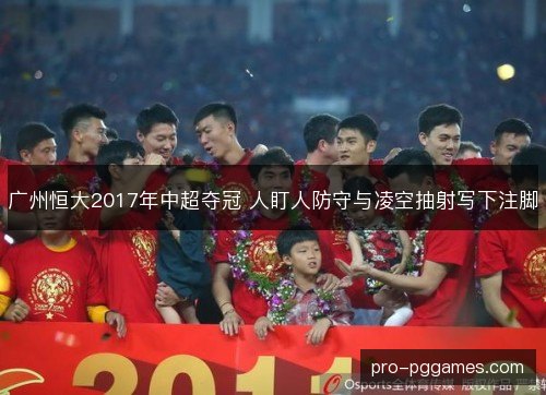 广州恒大2017年中超夺冠 人盯人防守与凌空抽射写下注脚