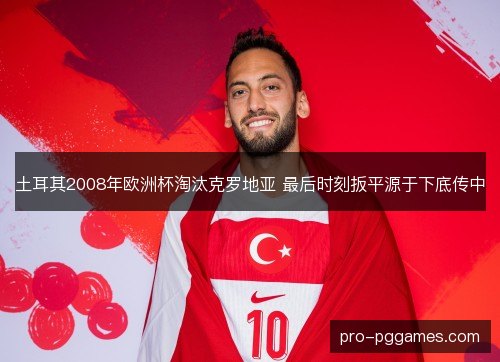 土耳其2008年欧洲杯淘汰克罗地亚 最后时刻扳平源于下底传中